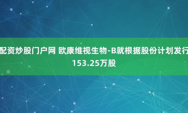 配资炒股门户网 欧康维视生物-B就根据股份计划发行153.25万股