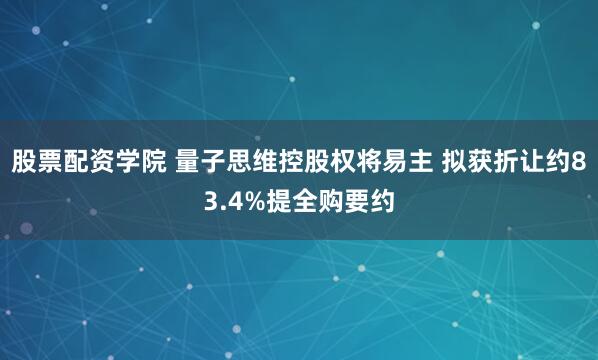 股票配资学院 量子思维控股权将易主 拟获折让约83.4%提全购要约