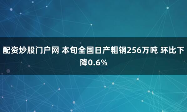 配资炒股门户网 本旬全国日产粗钢256万吨 环比下降0.6%