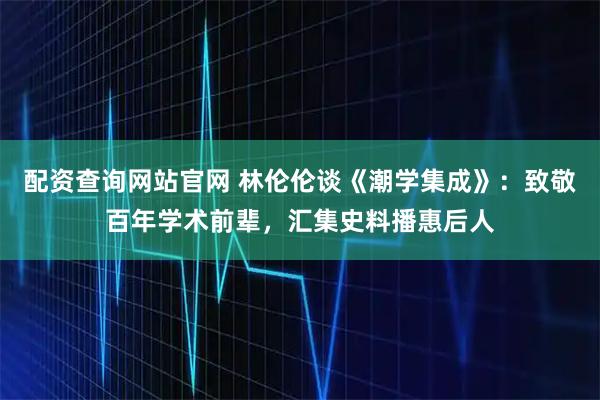 配资查询网站官网 林伦伦谈《潮学集成》：致敬百年学术前辈，汇集史料播惠后人