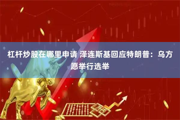 杠杆炒股在哪里申请 泽连斯基回应特朗普：乌方愿举行选举