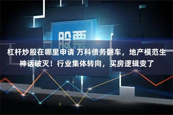 杠杆炒股在哪里申请 万科债务翻车，地产模范生神话破灭！行业集体转向，买房逻辑变了