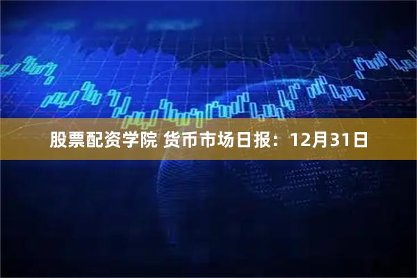 股票配资学院 货币市场日报：12月31日