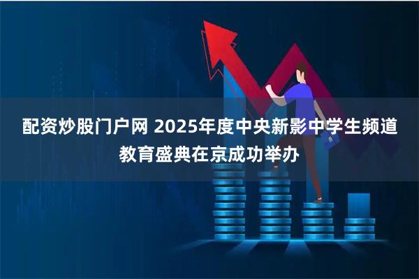 配资炒股门户网 2025年度中央新影中学生频道教育盛典在京成功举办