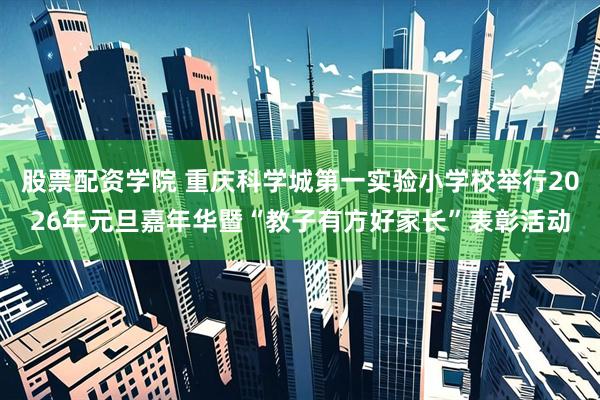 股票配资学院 重庆科学城第一实验小学校举行2026年元旦嘉年华暨“教子有方好家长”表彰活动