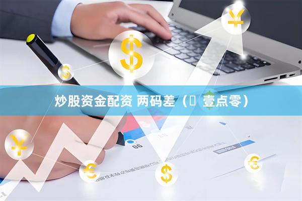 炒股资金配资 两码差（​壹点零）