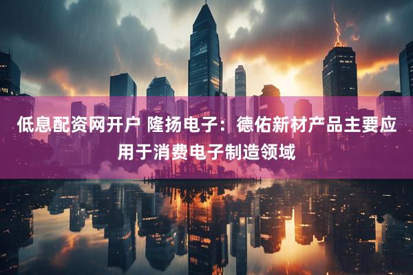 低息配资网开户 隆扬电子：德佑新材产品主要应用于消费电子制造领域