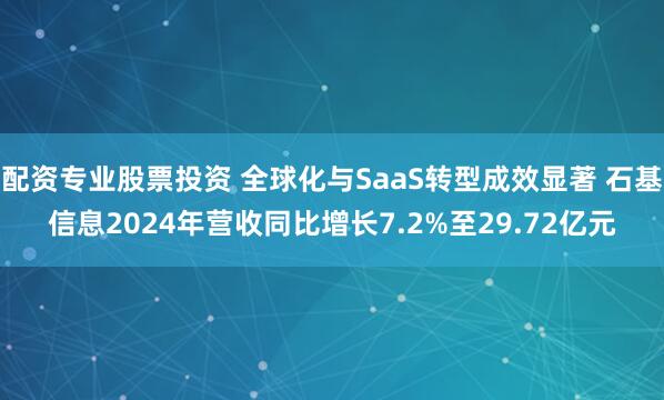 配资专业股票投资 全球化与SaaS转型成效显著 石基信息2024年营收同比增长7.2%至29.72亿元