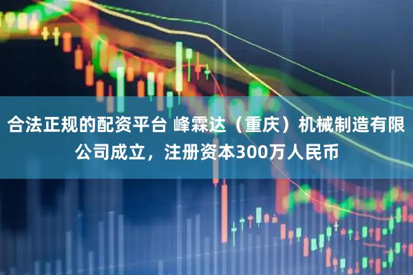 合法正规的配资平台 峰霖达（重庆）机械制造有限公司成立，注册资本300万人民币