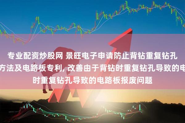 专业配资炒股网 景旺电子申请防止背钻重复钻孔的电路板制作方法及电路板专利, 改善由于背钻时重复钻孔导致的电路板报废问题