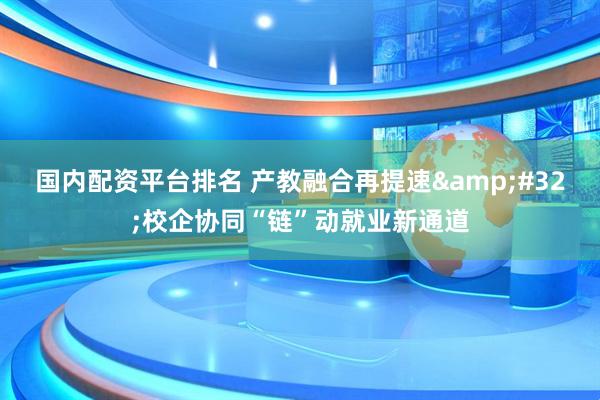 国内配资平台排名 产教融合再提速&#32;校企协同“链”动就业新通道