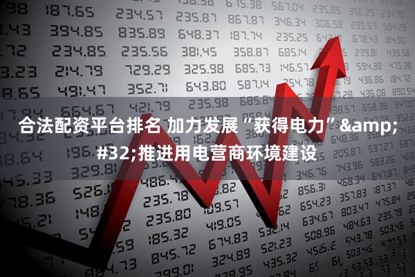 合法配资平台排名 加力发展“获得电力”&#32;推进用电营商环境建设