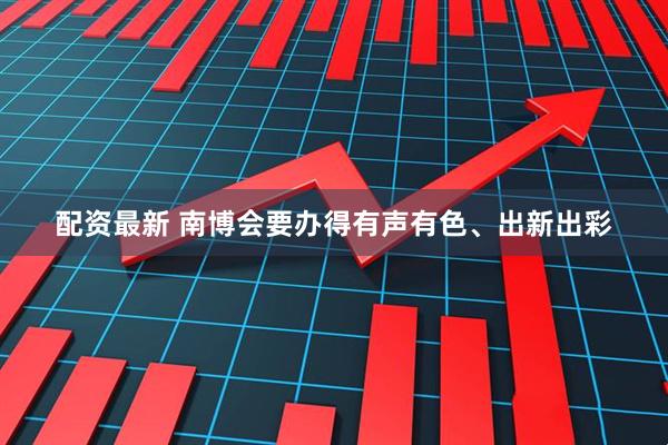 配资最新 南博会要办得有声有色、出新出彩