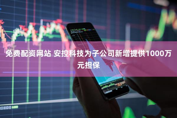 免费配资网站 安控科技为子公司新增提供1000万元担保