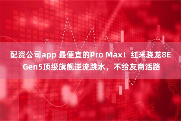 配资公司app 最便宜的Pro Max！红米骁龙8E Gen5顶级旗舰逆流跳水，不给友商活路
