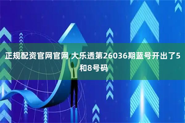 正规配资官网官网 大乐透第26036期蓝号开出了5 和8号码