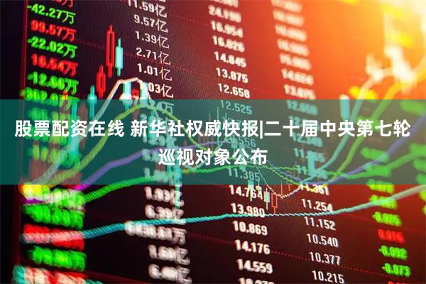 股票配资在线 新华社权威快报|二十届中央第七轮巡视对象公布