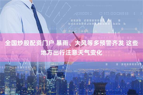全国炒股配资门户 暴雨、大风等多预警齐发 这些地方出行注意天气变化