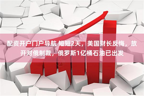 配资开户门户导航 短短2天，美国财长反悔，放开对俄制裁，俄罗斯1亿桶石油已出发