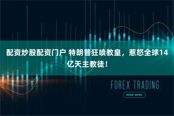 配资炒股配资门户 特朗普狂喷教皇，惹怒全球14亿天主教徒！
