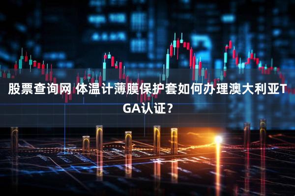 股票查询网 体温计薄膜保护套如何办理澳大利亚TGA认证？