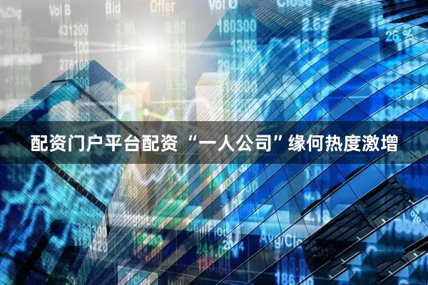 配资门户平台配资 “一人公司”缘何热度激增