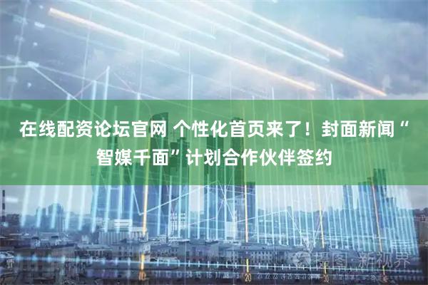在线配资论坛官网 个性化首页来了！封面新闻“智媒千面”计划合作伙伴签约