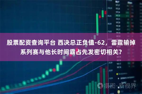 股票配资查询平台 西决总正负值-62，雷霆输掉系列赛与他长时间霸占先发密切相关？