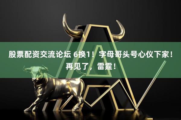 股票配资交流论坛 6换1！字母哥头号心仪下家！再见了，雷霆！