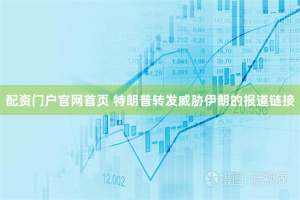 配资门户官网首页 特朗普转发威胁伊朗的报道链接