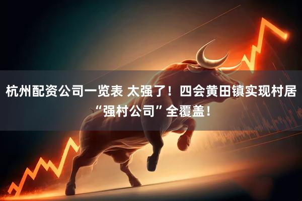 杭州配资公司一览表 太强了！四会黄田镇实现村居“强村公司”全覆盖！