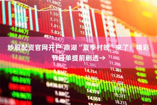 炒股配资官网开户 鼎湖“夏季村晚”来了！精彩节目单提前剧透→