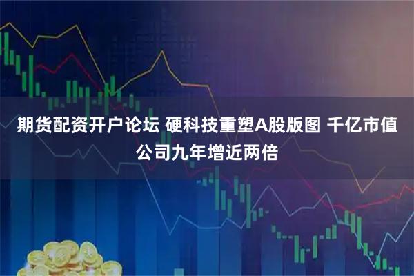 期货配资开户论坛 硬科技重塑A股版图 千亿市值公司九年增近两倍