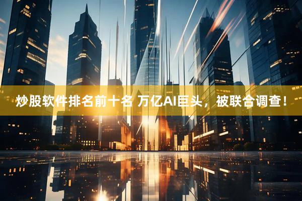 炒股软件排名前十名 万亿AI巨头，被联合调查！