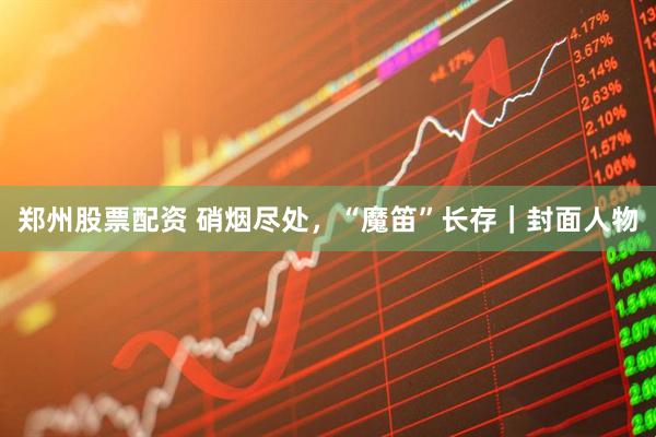 郑州股票配资 硝烟尽处，“魔笛”长存｜封面人物